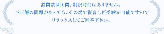 設問数は10問、制限時間はありません。不正解の問題があっても、その場で復習し再受験が可能ですのでリラックスしてご回答下さい。